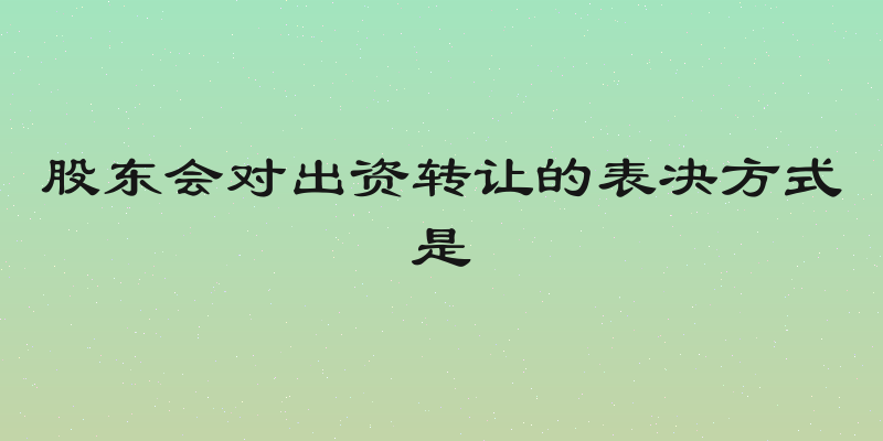 股东会对出资转让的表决方式是