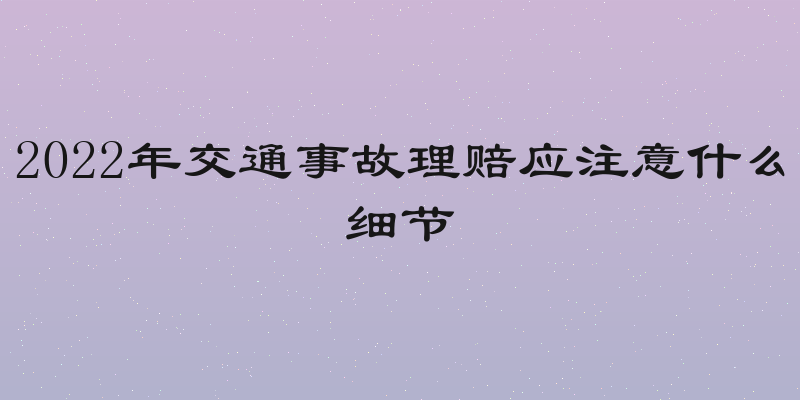 2022年交通事故理赔应注意什么细节
