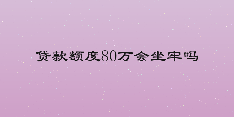 贷款额度80万会坐牢吗