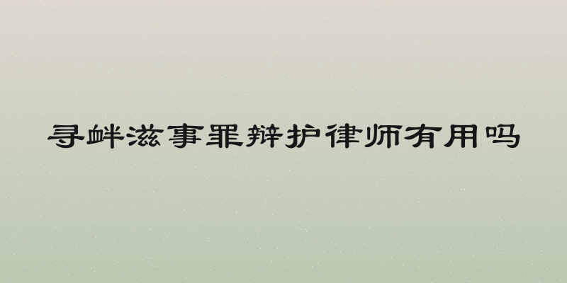 寻衅滋事罪辩护律师有用吗