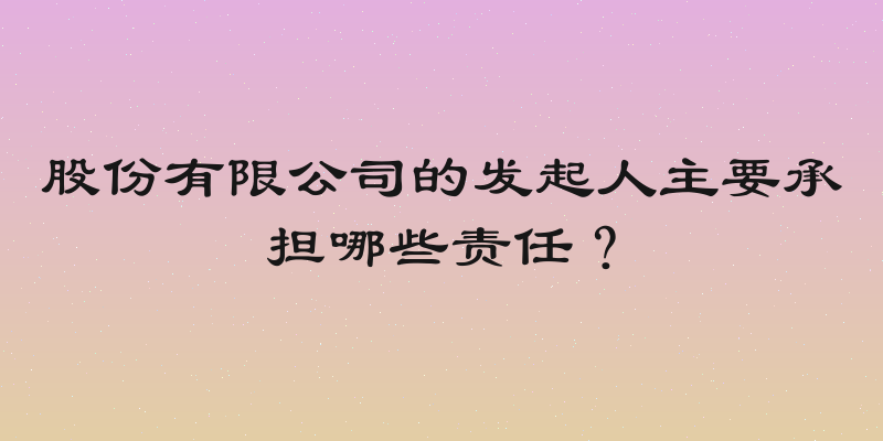 股份有限公司的发起人主要承担哪些责任？
