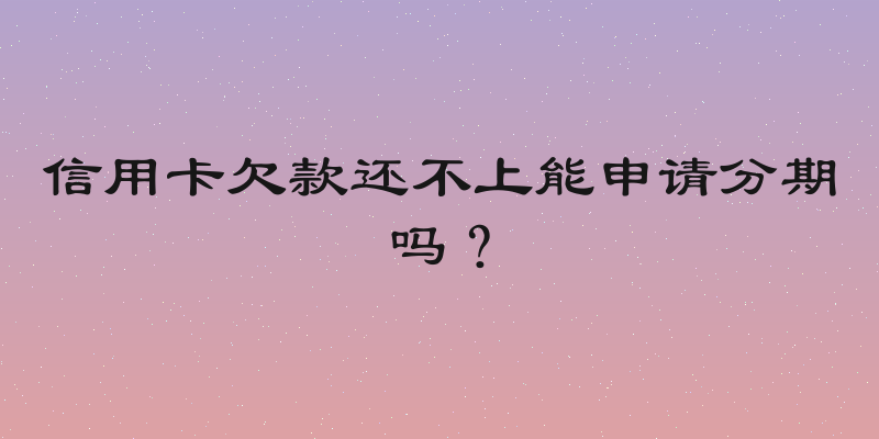 信用卡欠款还不上能申请分期吗？