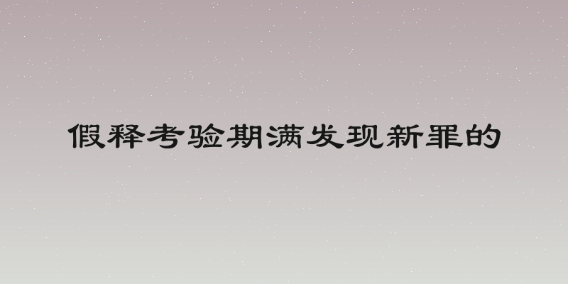 假释考验期满发现新罪的