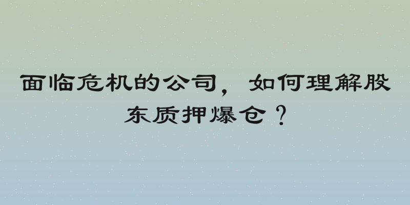面临危机的公司，如何理解股东质押爆仓？