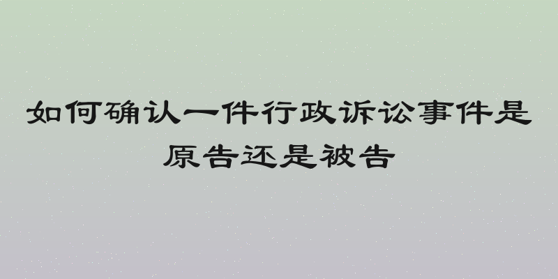 如何确认一件行政诉讼事件是原告还是被告