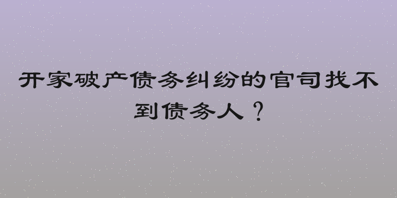 开家破产债务纠纷的官司找不到债务人？