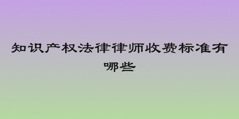 知识产权法律律师收费标准有哪些