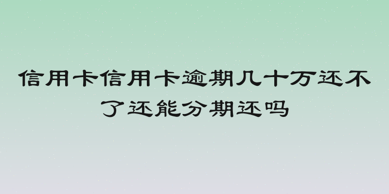 信用卡信用卡逾期几十万还不了还能分期还吗