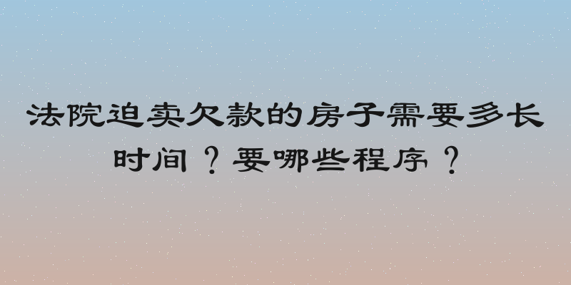 法院迫卖欠款的房子需要多长时间？要哪些程序？