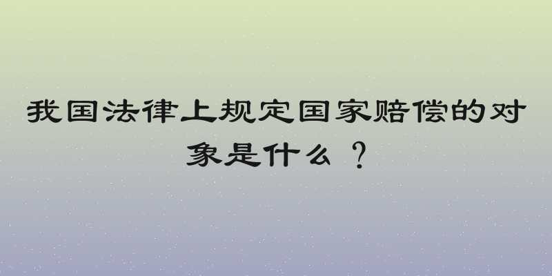 我国法律上规定国家赔偿的对象是什么？