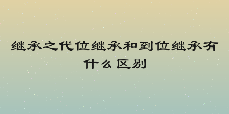 继承之代位继承和到位继承有什么区别
