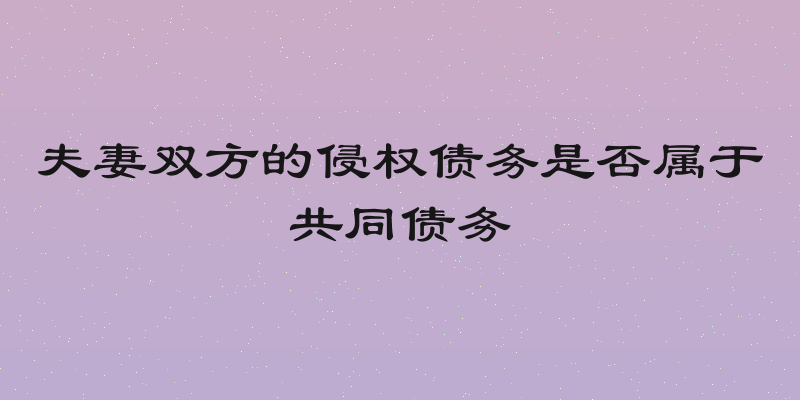 夫妻双方的侵权债务是否属于共同债务