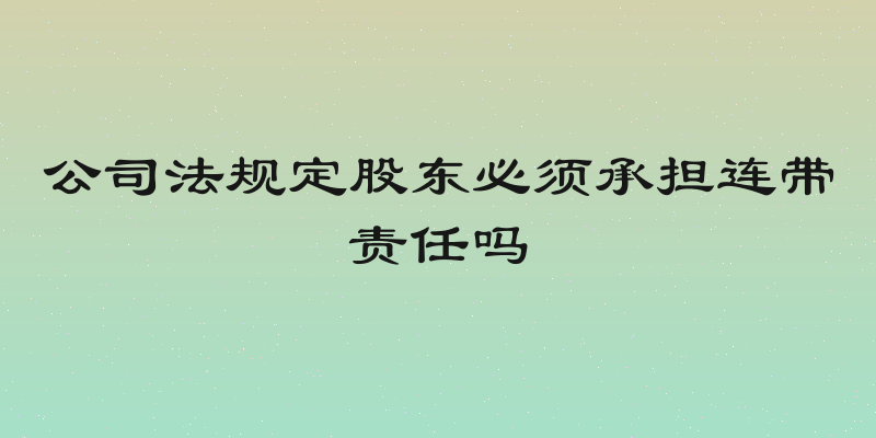 公司法规定股东必须承担连带责任吗