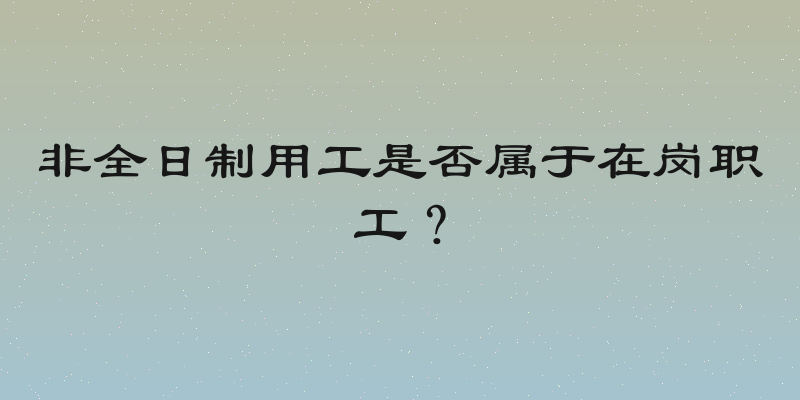 非全日制用工是否属于在岗职工？