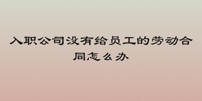 入职公司没有给员工的劳动合同怎么办