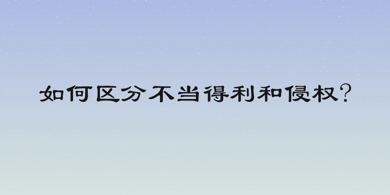 如何区分不当得利和侵权?