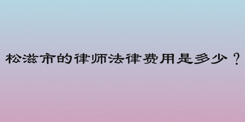 松滋市的律师法律费用是多少？