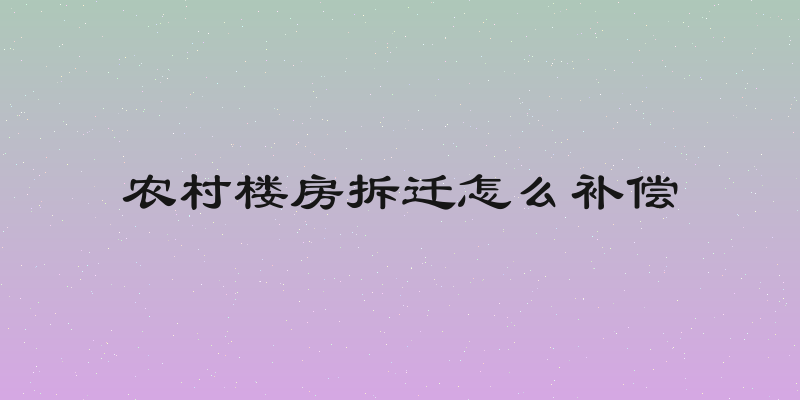 农村楼房拆迁怎么补偿