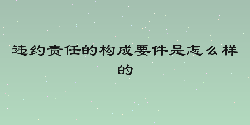 违约责任的构成要件是怎么样的