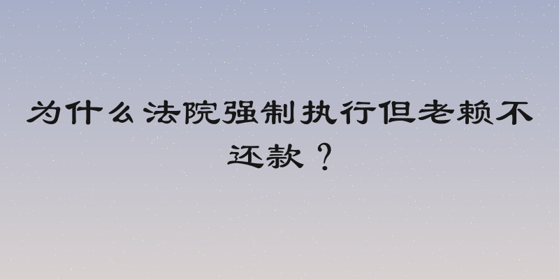 为什么法院强制执行但老赖不还款？
