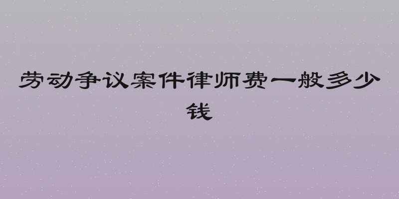 劳动争议案件律师费一般多少钱
