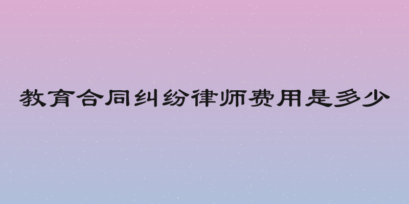 教育合同纠纷律师费用是多少