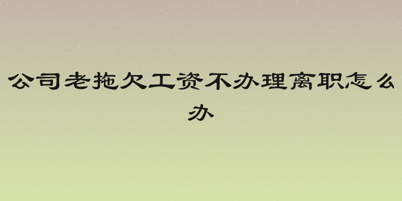 公司老拖欠工资不办理离职怎么办