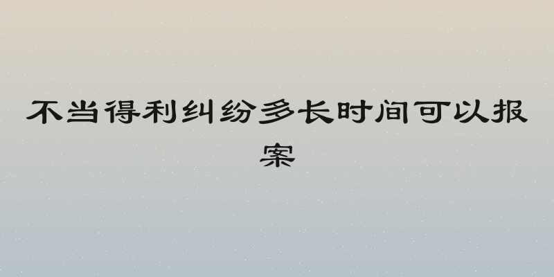不当得利纠纷多长时间可以报案
