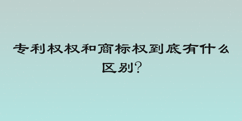专利权权和商标权到底有什么区别?