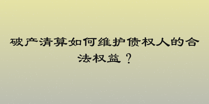 破产清算如何维护债权人的合法权益？