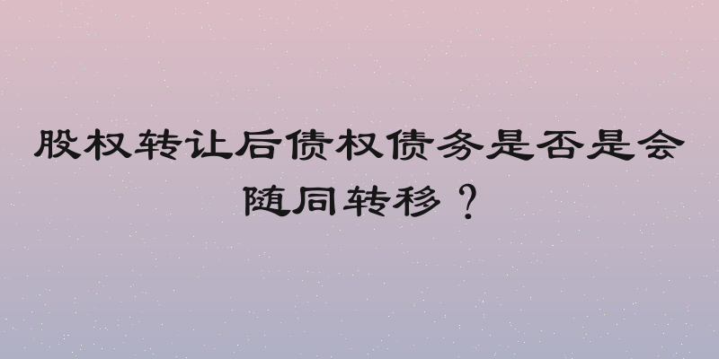 股权转让后债权债务是否是会随同转移？