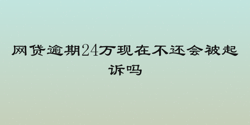 网贷逾期24万现在不还会被起诉吗