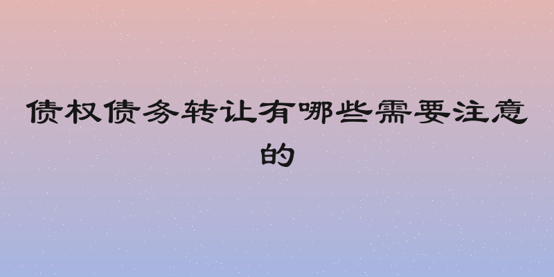 债权债务转让有哪些需要注意的