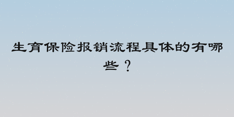 生育保险报销流程具体的有哪些？