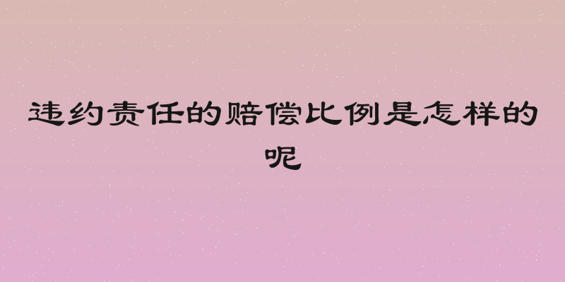 违约责任的赔偿比例是怎样的呢
