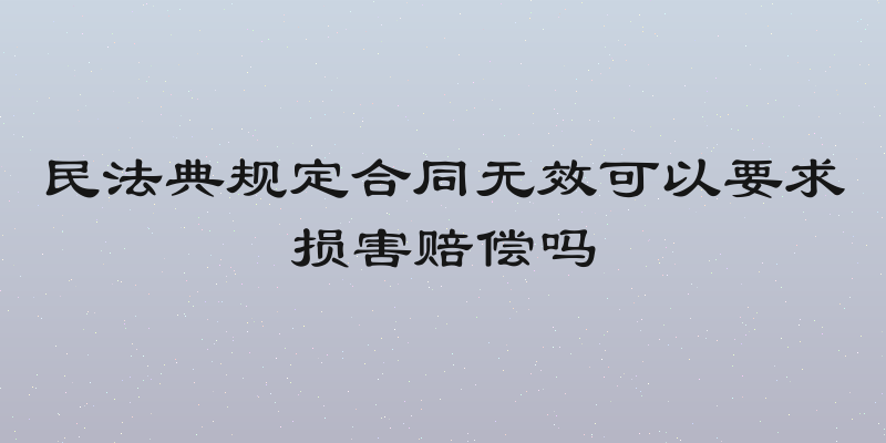 民法典规定合同无效可以要求损害赔偿吗