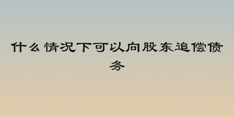 什么情况下可以向股东追偿债务