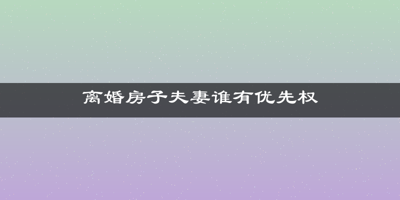 离婚房子夫妻谁有优先权