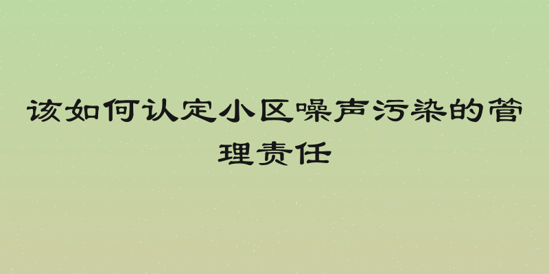 该如何认定小区噪声污染的管理责任