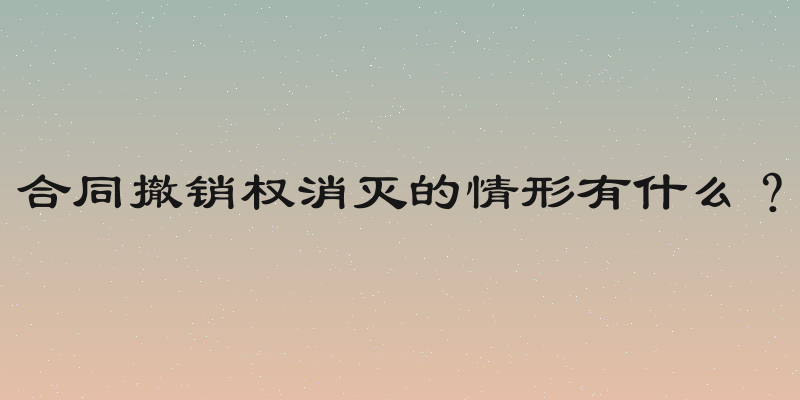 合同撤销权消灭的情形有什么？