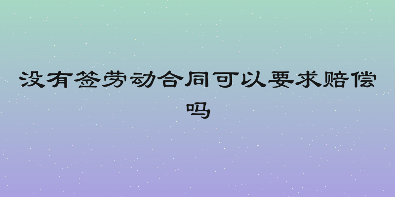 没有签劳动合同可以要求赔偿吗
