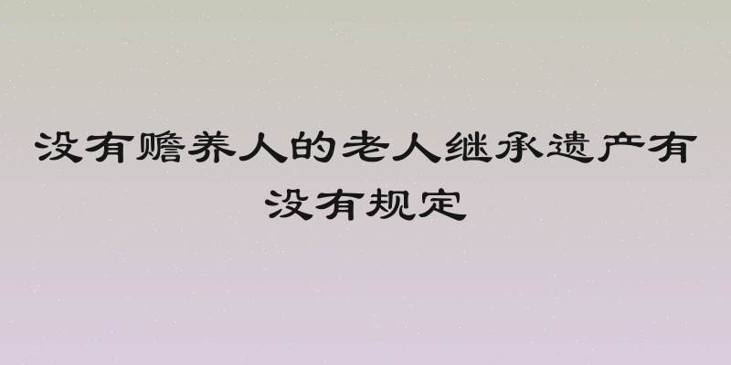 没有赡养人的老人继承遗产有没有规定