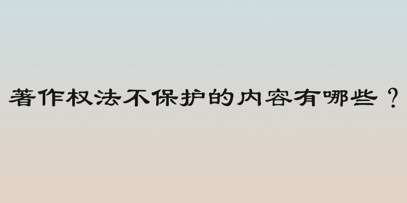 著作权法不保护的内容有哪些？