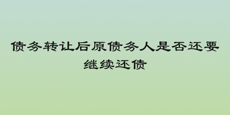 债务转让后原债务人是否还要继续还债