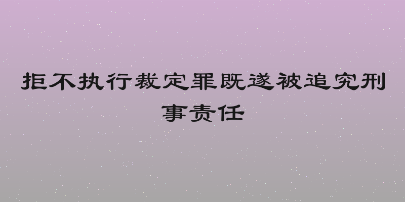 拒不执行裁定罪既遂被追究刑事责任