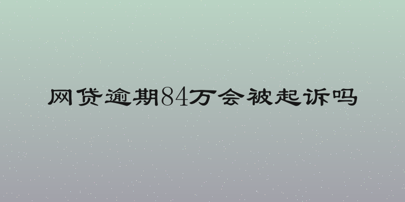 网贷逾期84万会被起诉吗