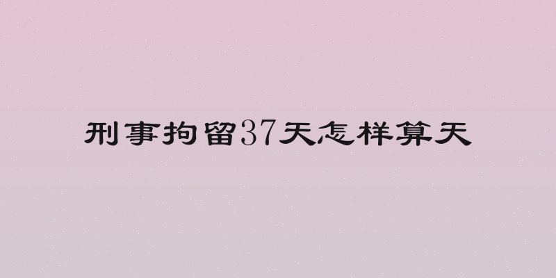 刑事拘留37天怎样算天