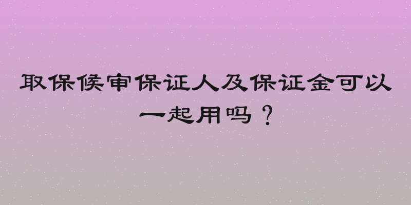 取保候审保证人及保证金可以一起用吗？
