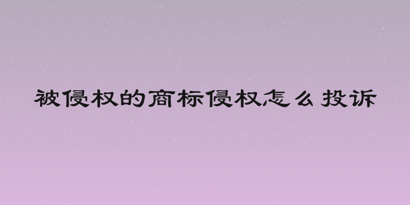 被侵权的商标侵权怎么投诉