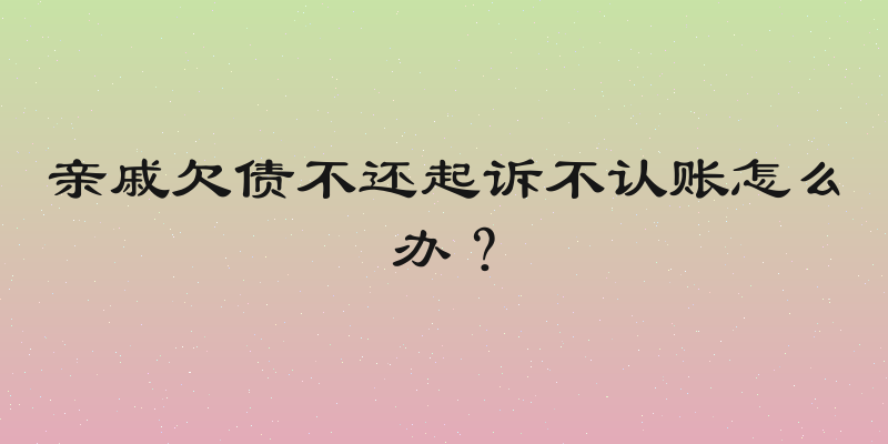 亲戚欠债不还起诉不认账怎么办？